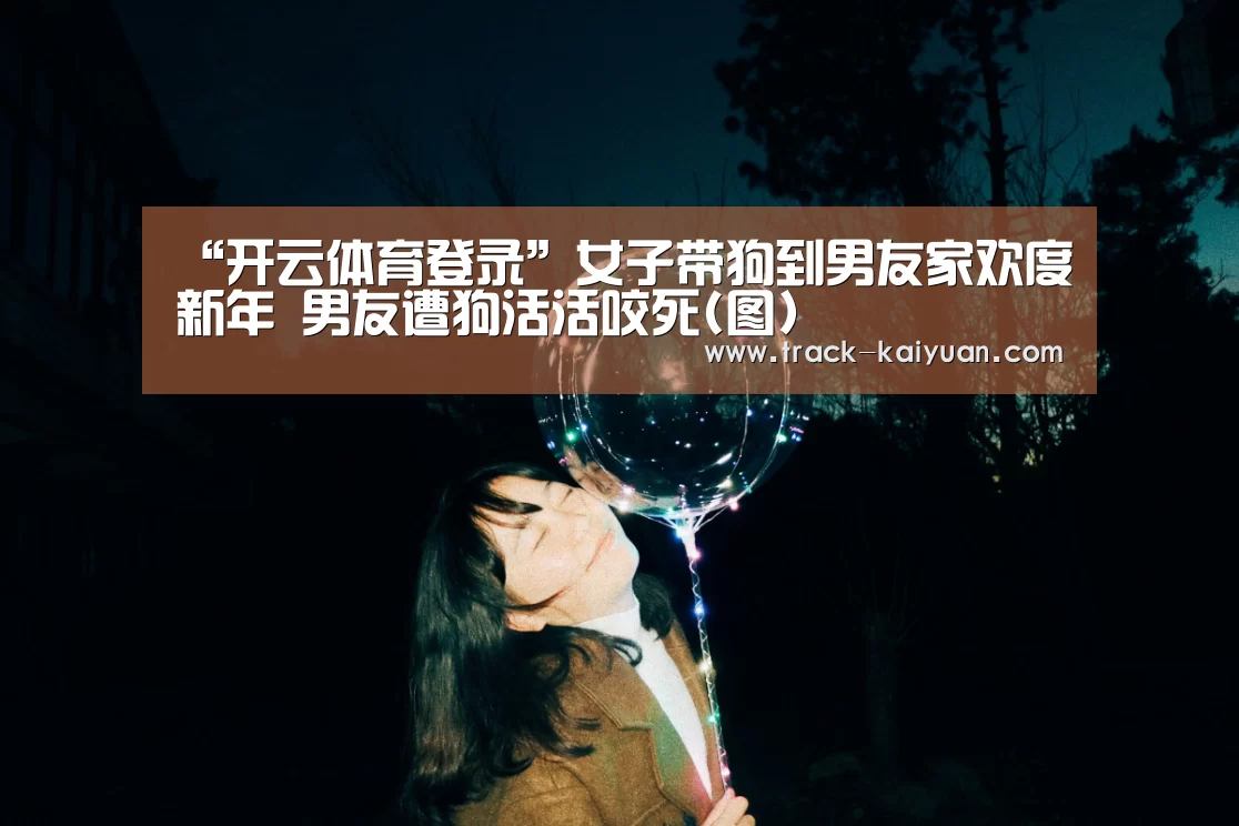 “开云体育登录”女子带狗到男友家欢度新年 男友遭狗活活咬死(图)(图1) 开云体育登录