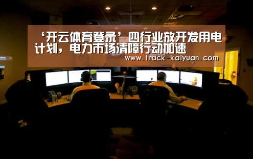 ‘开云体育登录’四行业放开发用电计划,电力市场清障行动加速(图2) 开云体育网站