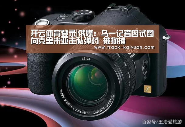 开云体育登录|俄媒:乌一记者因试图向克里米亚走私弹药 被拘捕(图1) 开云体育网站