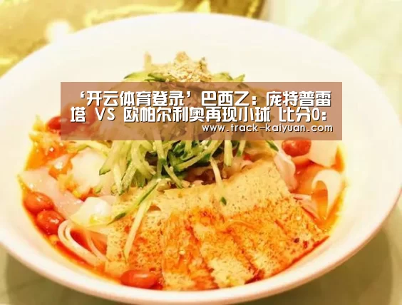‘开云体育登录’巴西乙: 庞特普雷塔 VS 欧帕尔利奥再现小球 比分0:1(图1) 开云体育网站