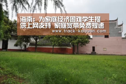 海南：为家庭经济困难学生提供上网支持 家庭宽带免费提速至100M或每月20G“助
