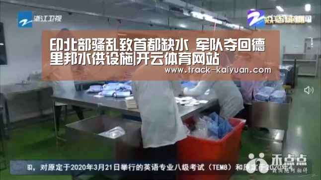 印北部骚乱致首都缺水 军队夺回德里邦水供设施|开云体育网站(图1) 开元体育app